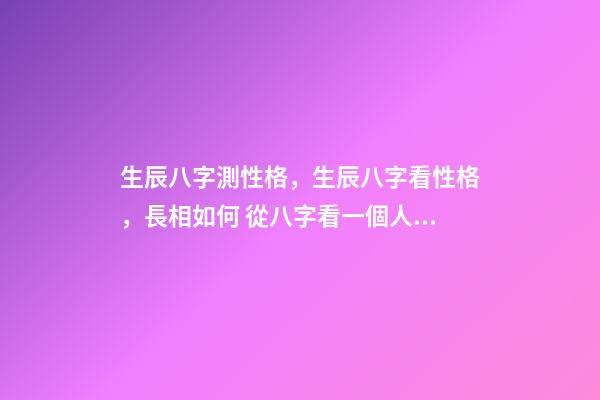 生辰八字測性格，生辰八字看性格，長相如何 從八字看一個人的性格-第1張-觀點-玄機派